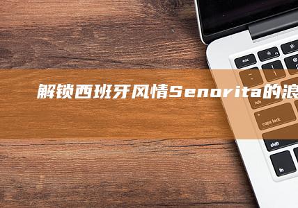 解锁西班牙风情：Senorita的浪漫翻译与故事