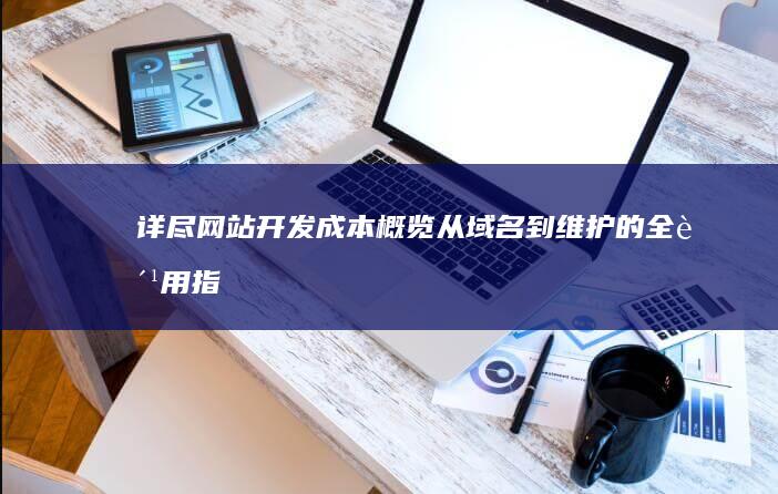 详尽网站开发成本概览：从域名到维护的全费用指南